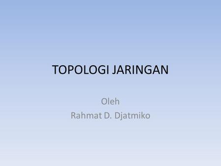 TOPOLOGI JARINGAN Oleh Rahmat D. Djatmiko.