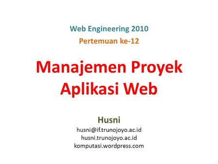Manajemen Proyek Aplikasi Web Husni husni.trunojoyo.ac.id komputasi.wordpress.com Web Engineering 2010 Pertemuan ke-12.
