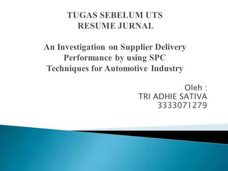 TUGAS SEBELUM UTS RESUME JURNAL An Investigation on Supplier Delivery Performance by using SPC Techniques for Automotive Industry Oleh : TRI ADHIE SATIVA.