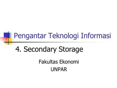 Pengantar Teknologi Informasi Fakultas Ekonomi UNPAR 4. Secondary Storage.