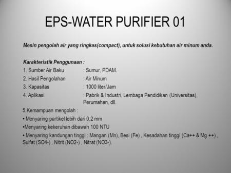 EPS-WATER PURIFIER 01 Mesin pengolah air yang ringkas(compact), untuk solusi kebutuhan air minum anda. Karakteristik Penggunaan : 1. Sumber Air Baku 	: