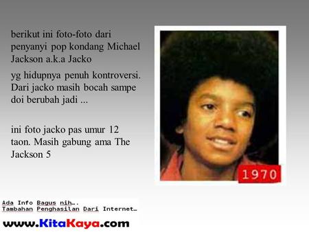 Berikut ini foto-foto dari penyanyi pop kondang Michael Jackson a.k.a Jacko yg hidupnya penuh kontroversi. Dari jacko masih bocah sampe doi berubah jadi...