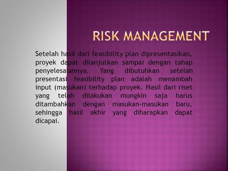Risk management Setelah hasil dari feasibility plan dipresentasikan, proyek dapat dilanjutkan sampai dengan tahap penyelesaiannya. Yang dibutuhkan setelah.