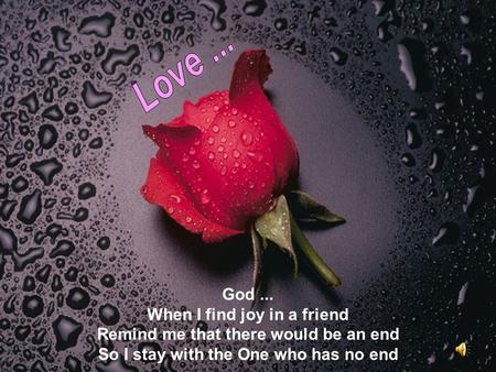 God... When I find joy in a friend Remind me that there would be an end So I stay with the One who has no end.