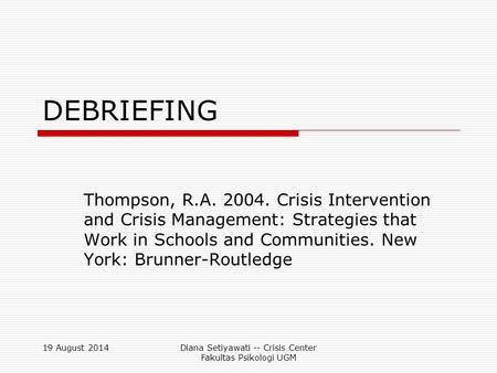 19 August 2014Diana Setiyawati -- Crisis Center Fakultas Psikologi UGM DEBRIEFING Thompson, R.A. 2004. Crisis Intervention and Crisis Management: Strategies.