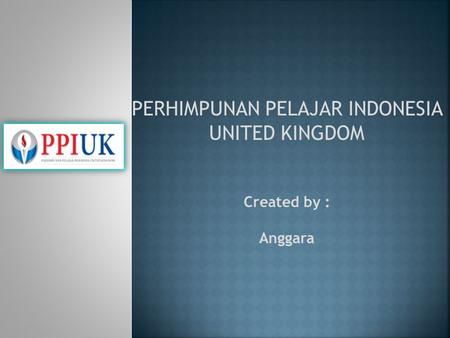PERHIMPUNAN PELAJAR INDONESIA UNITED KINGDOM Created by : Anggara.