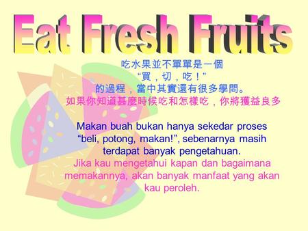 吃水果並不單單是一個 “ 買，切，吃！ ” 的過程，當中其實還有很多學問。 如果你知道甚麼時候吃和怎樣吃，你將獲益良多 Makan buah bukan hanya sekedar proses “beli, potong, makan!”, sebenarnya masih terdapat banyak.