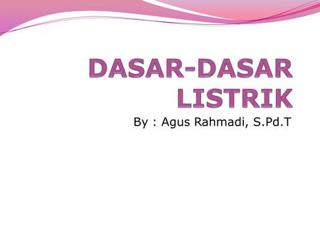 DASAR-DASAR LISTRIK By : Agus Rahmadi, S.Pd.T.