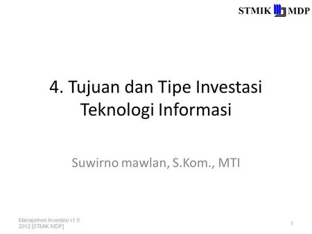 4. Tujuan dan Tipe Investasi Teknologi Informasi Suwirno mawlan, S.Kom., MTI Manajemen Investasi v1.0 2012 [STMIK MDP] 1.