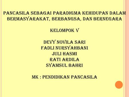 Pancasila Sebagai Paradigma Kehidupan Dalam Bermasyarakat, Berbangsa, dan Bernegara Kelompok V Devy Novila Sari Fadli Nursyahbani Juli Hasmi Rati Ardila.