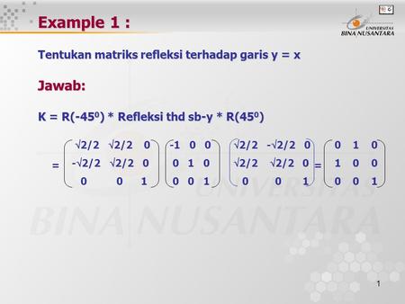Example 1 : Tentukan matriks refleksi terhadap garis y = x Jawab: K = R(-450) * Refleksi thd sb-y * R(450) 2/2 2/2 0 -2/2 2/2 0 0.