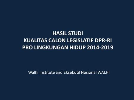 HASIL STUDI KUALITAS CALON LEGISLATIF DPR-RI PRO LINGKUNGAN HIDUP 2014-2019 Walhi Institute and Eksekutif Nasional WALHI.