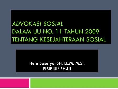 ADVOKASI SOSIAL DALAM UU NO. 11 TAHUN 2009 TENTANG KESEJAHTERAAN SOSIAL Heru Susetyo, SH. LL.M. M.Si. FISIP UI/ FH-UI.