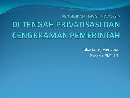 Jakarta, 15 Mei 2012 Kastrat FKG UI. KONSTITUSIONALITAS PENDIDIKAN TINGGI UUD 1945: hak mendapat pengajaran dan pembuatan sistem pendidikan nasional.