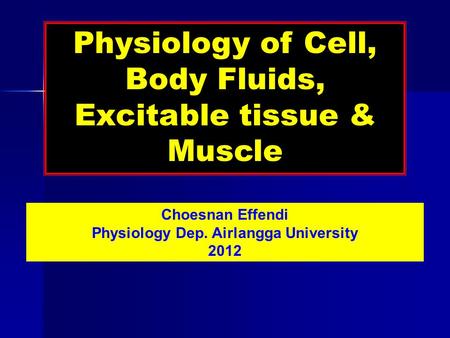 Physiology of Cell, Body Fluids, Excitable tissue & Muscle Choesnan Effendi Physiology Dep. Airlangga University 2012.