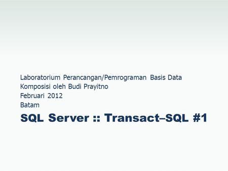 SQL Server :: Transact– SQL #1 Laboratorium Perancangan/Pemrograman Basis Data Komposisi oleh Budi Prayitno Februari 2012 Batam.