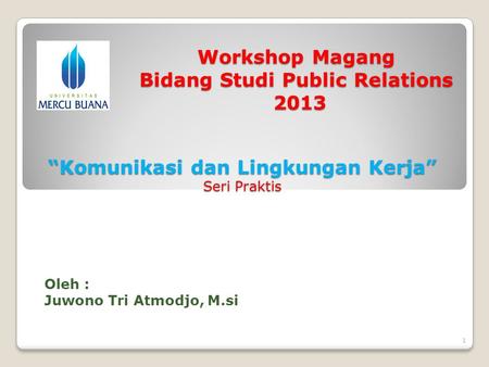 Workshop Magang Bidang Studi Public Relations 2013 Oleh : Juwono Tri Atmodjo, M.si “Komunikasi dan Lingkungan Kerja” Seri Praktis 1.