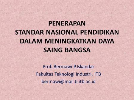 PENERAPAN STANDAR NASIONAL PENDIDIKAN DALAM MENINGKATKAN DAYA SAING BANGSA Prof. Bermawi P.Iskandar Fakultas Teknologi Industri, ITB bermawi@mail.ti.itb.ac.id.