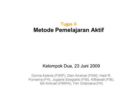 Tugas II Metode Pemelajaran Aktif Kelompok Dua, 23 Juni 2009 Donna Asteria (FISIP), Dien Anshari (FKM), Hadi R. Purnama (FH), Jugiarie Soegiarto (FIB),