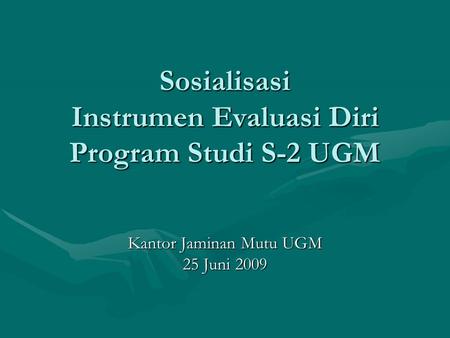 Sosialisasi Instrumen Evaluasi Diri Program Studi S-2 UGM Kantor Jaminan Mutu UGM 25 Juni 2009.