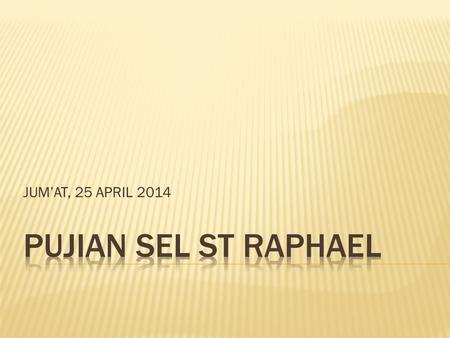 JUM’AT, 25 APRIL 2014 PUJIAN SEL ST RAPHAEL.
