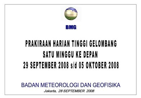 Jakarta, 28 SEPTEMBER 2008. BMG SENIN, 29 SEPTEMBER 2008 PRAKIRAAN TINGGI GELOMBANG 29 SEPTEMBER 2008 GELOMBANG DAPAT TERJADI 2,0 M S/D 2,5 M DI : PERAIRAN.