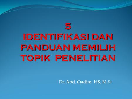 Dr. Abd. Qadim HS, M.Si 5 IDENTIFIKASI DAN PANDUAN MEMILIH TOPIK PENELITIAN.