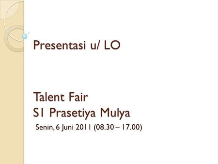Talent Fair S1 Prasetiya Mulya Senin, 6 Juni 2011 (08.30 – 17.00) Presentasi u/ LO.