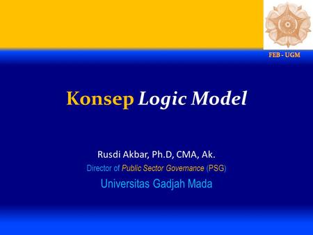 Konsep Logic Model Universitas Gadjah Mada Rusdi Akbar, Ph.D, CMA, Ak.