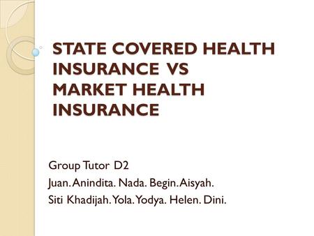 STATE COVERED HEALTH INSURANCE VS MARKET HEALTH INSURANCE Group Tutor D2 Juan. Anindita. Nada. Begin. Aisyah. Siti Khadijah. Yola. Yodya. Helen. Dini.