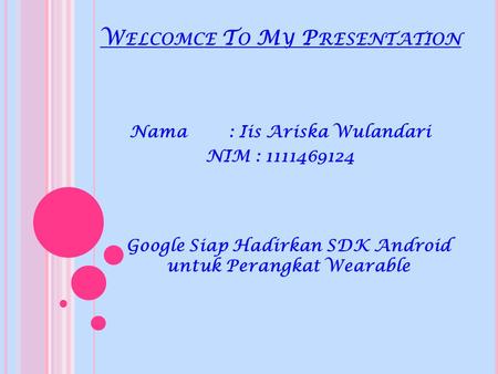 W ELCOMCE T O M Y P RESENTATION Nama : Iis Ariska Wulandari NIM: 1111469124 Google Siap Hadirkan SDK Android untuk Perangkat Wearable.