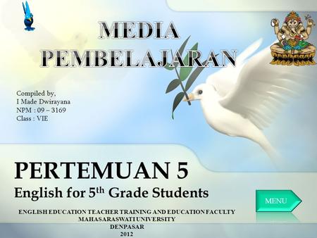 PERTEMUAN 5 English for 5 th Grade Students Compiled by, I Made Dwirayana NPM : 09 – 3169 Class : VIE ENGLISH EDUCATION TEACHER TRAINING AND EDUCATION.
