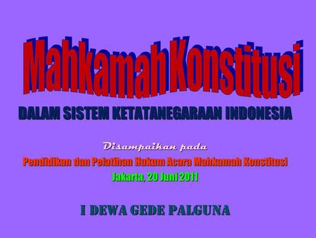 DALAM SISTEM KETATANEGARAAN INDONESIA Disampaikan pada Pendidikan dan Pelatihan Hukum Acara Mahkamah Konstitusi Jakarta, 20 Juni 2011 I Dewa Gede Palguna.
