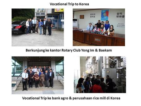 Vocational Trip to Korea Berkunjung ke kantor Rotary Club Yong Im & Baekam Vocational Trip ke bank agro & perusahaan rice mill di Korea.