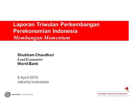 Laporan Triwulan Perkembangan Perekonomian Indonesia Membangun Momentum Shubham Chaudhuri Lead Economist World Bank 8 April 2010 Jakarta Indonesia.