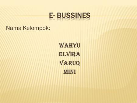 E- BUSSINES Nama Kelompok: Wahyu Elvira Varuq Mini.
