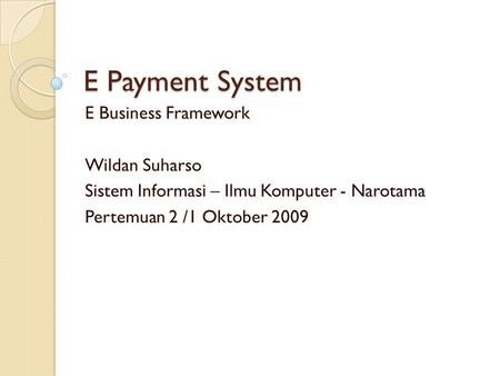 E Payment System E Business Framework Wildan Suharso Sistem Informasi – Ilmu Komputer - Narotama Pertemuan 2 /1 Oktober 2009.