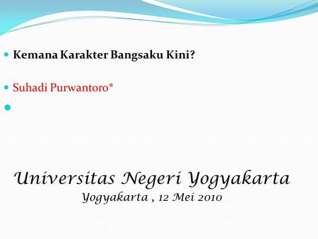 Kemana Karakter Bangsaku Kini? Suhadi Purwantoro* Universitas Negeri Yogyakarta Yogyakarta, 12 Mei 2010.