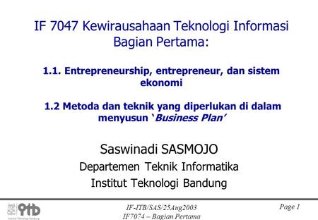 IF-ITB/SAS/25Aug2003 IF7074 – Bagian Pertama Page 1 IF 7047 Kewirausahaan Teknologi Informasi Bagian Pertama: 1.1. Entrepreneurship, entrepreneur, dan.