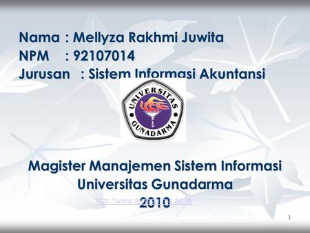1 Nama : Mellyza Rakhmi Juwita NPM: 92107014 Jurusan: Sistem Informasi Akuntansi Magister Manajemen Sistem Informasi Universitas Gunadarma 2010