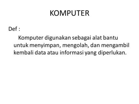 KOMPUTER Def : Komputer digunakan sebagai alat bantu untuk menyimpan, mengolah, dan mengambil kembali data atau informasi yang diperlukan.