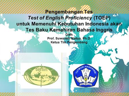 Pengembangan Tes Test of English Proficiency (TOEP) untuk Memenuhi Kebutuhan Indonesia akan Tes Baku Kemahiran Bahasa Inggris Oleh Prof. Suwarsih Madya,