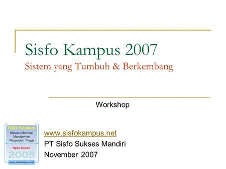 Sisfo Kampus 2007 Sistem yang Tumbuh & Berkembang www.sisfokampus.net PT Sisfo Sukses Mandiri November 2007 Workshop.
