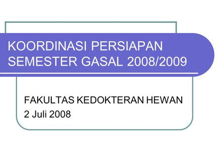 KOORDINASI PERSIAPAN SEMESTER GASAL 2008/2009 FAKULTAS KEDOKTERAN HEWAN 2 Juli 2008.