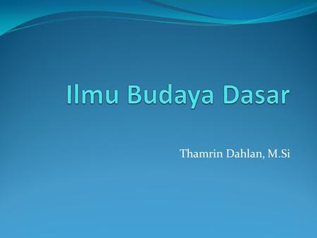 Ilmu Budaya Dasar Thamrin Dahlan, M.Si.