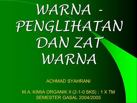 WARNA - PENGLIHATAN DAN ZAT WARNA ACHMAD SYAHRANI M.A. KIMIA ORGANIK II (2-1-0 SKS) ; 1 X TM SEMESTER GASAL 2004/2005.