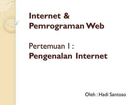 Internet & Pemrograman Web Pertemuan I : Pengenalan Internet Oleh : Hadi Santoso.