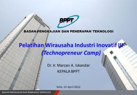 Dr. Ir. Marzan A. Iskandar KEPALA BPPT BADAN PENGKAJIAN DAN PENERAPAN TEKNOLOGI Solo, 13 April 2012 Pelatihan Wirausaha Industri Inovatif III (Technopreneur.