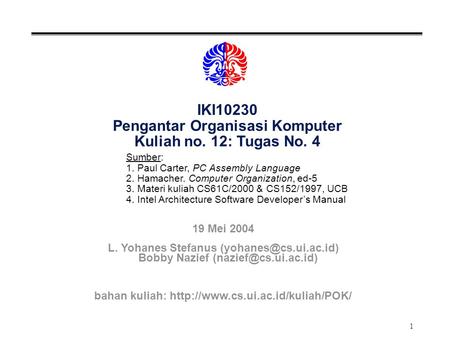 1 IKI10230 Pengantar Organisasi Komputer Kuliah no. 12: Tugas No. 4 Sumber: 1. Paul Carter, PC Assembly Language 2. Hamacher. Computer Organization, ed-5.