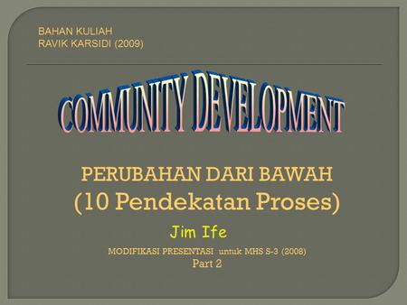 PERUBAHAN DARI BAWAH (10 Pendekatan Proses) MODIFIKASI PRESENTASI untuk MHS S-3 (2008) Part 2 Jim Ife BAHAN KULIAH RAVIK KARSIDI (2009)